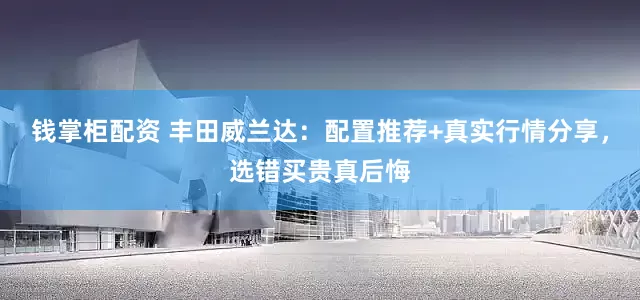 钱掌柜配资 丰田威兰达：配置推荐+真实行情分享，选错买贵真后悔