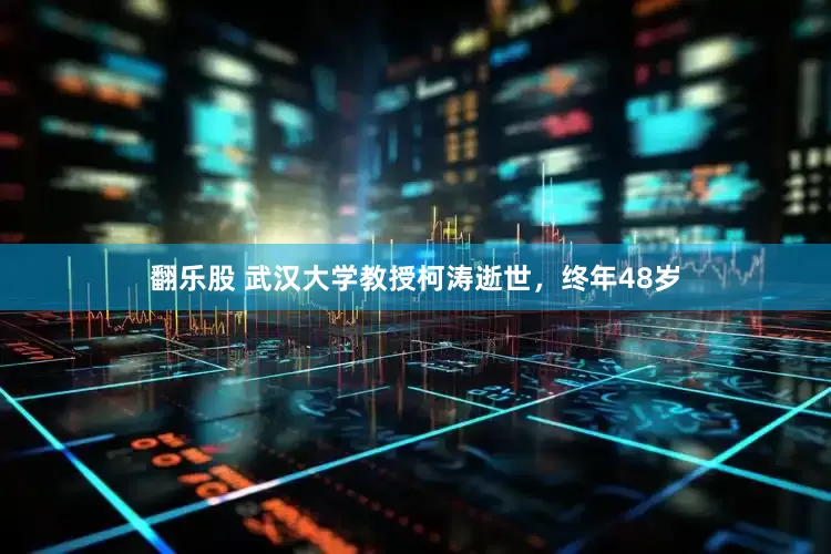 翻乐股 武汉大学教授柯涛逝世，终年48岁