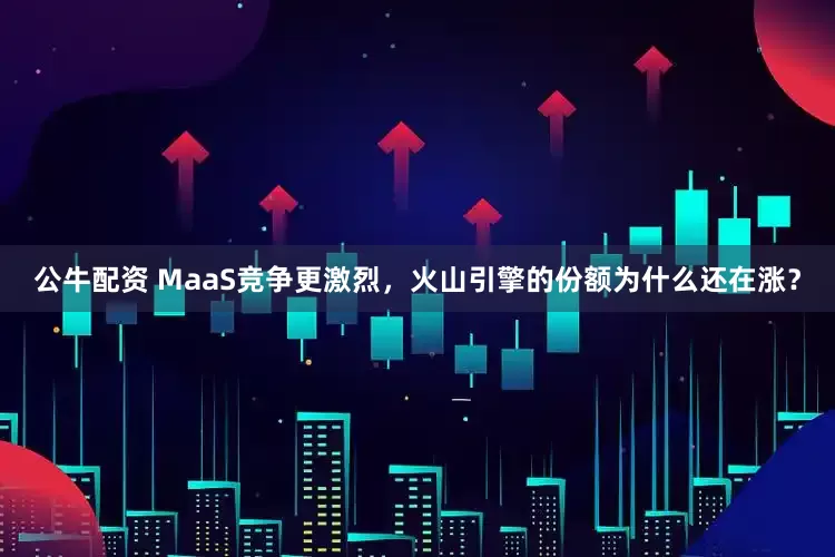 公牛配资 MaaS竞争更激烈，火山引擎的份额为什么还在涨？